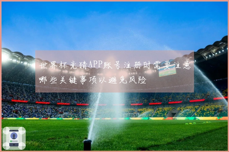 世界杯竞猜APP账号注册时需要注意哪些关键事项以避免风险