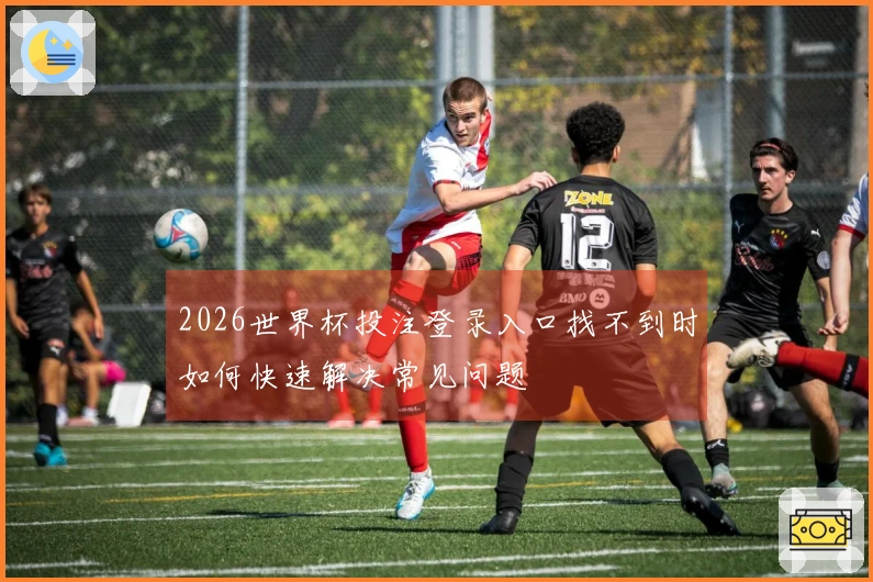 2026世界杯投注登录入口找不到时如何快速解决常见问题