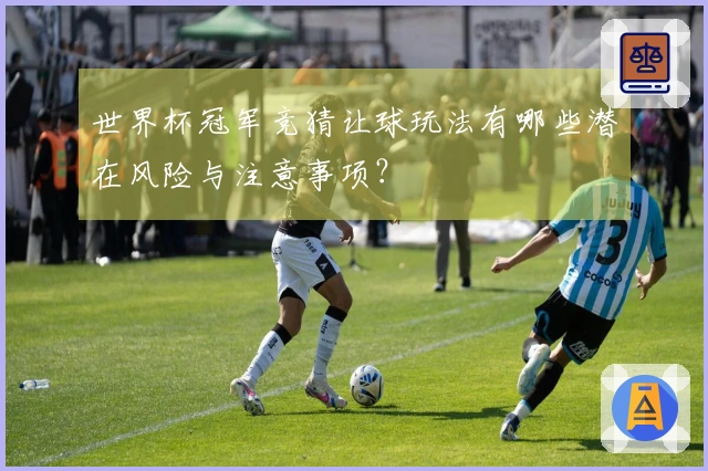 世界杯冠军竞猜让球玩法有哪些潜在风险与注意事项？