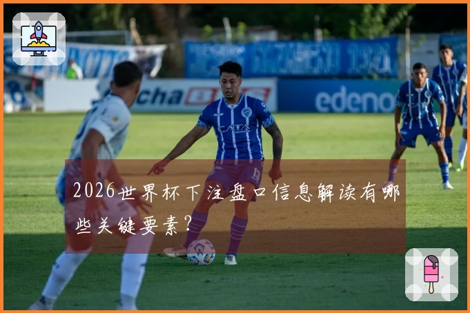 2026世界杯下注盘口信息解读有哪些关键要素？