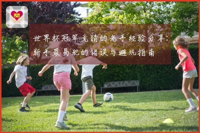世界杯冠军竞猜的老手经验分享：新手最易犯的错误与避坑指南